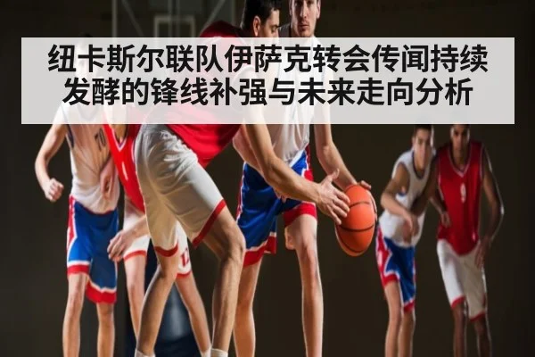 纽卡斯尔联队伊萨克转会传闻持续发酵的锋线补强与未来走向分析