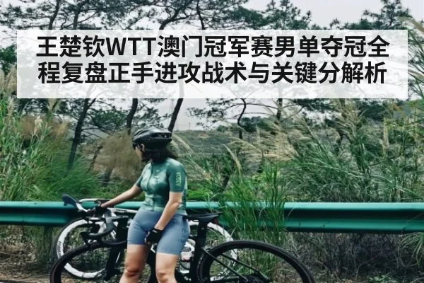 王楚钦WTT澳门冠军赛男单夺冠全程复盘正手进攻战术与关键分解析