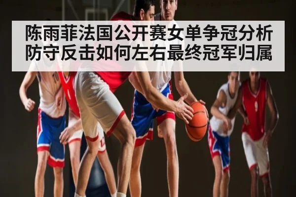 陈雨菲法国公开赛女单争冠分析 防守反击如何左右最终冠军归属 | kaiyun