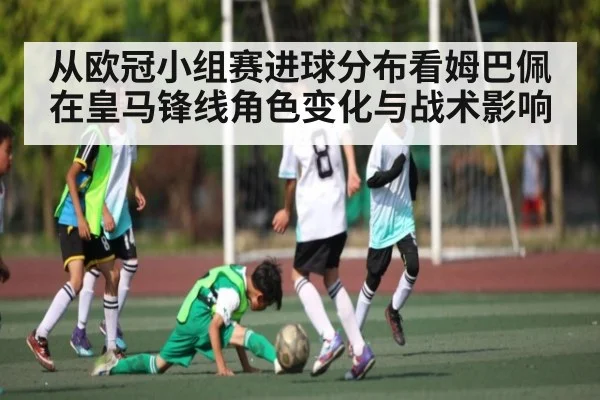 从欧冠小组赛进球分布看姆巴佩在皇马锋线角色变化与战术影响