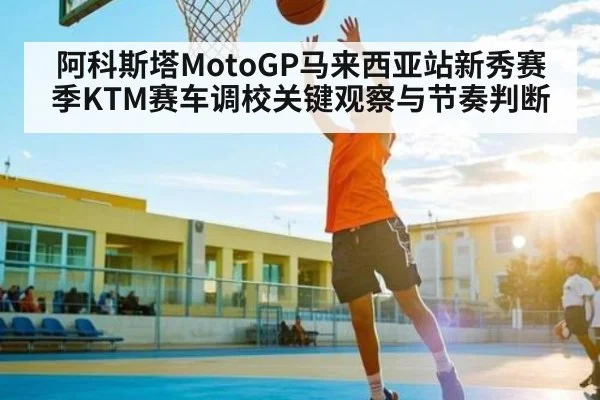 阿科斯塔MotoGP马来西亚站新秀赛季KTM赛车调校关键观察与节奏判断