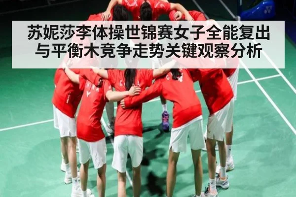 苏妮莎李体操世锦赛女子全能复出与平衡木竞争走势关键观察分析