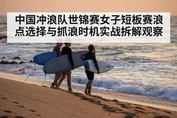 中国冲浪队世锦赛女子短板赛浪点选择与抓浪时机实战拆解观察（kaiyun）